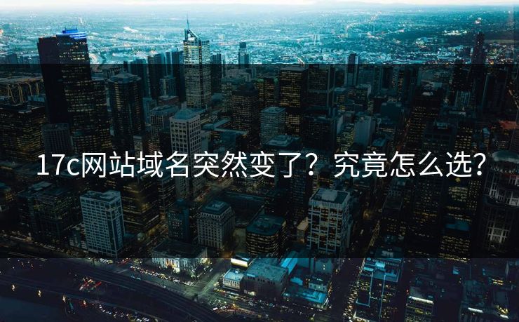 17c网站域名突然变了？究竟怎么选？