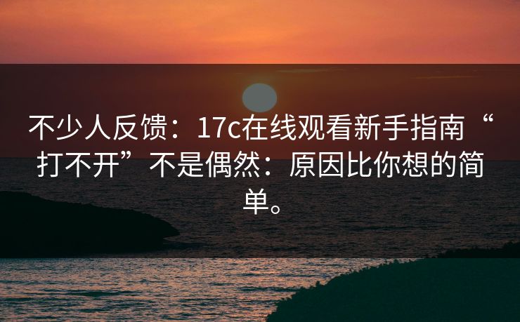 不少人反馈：17c在线观看新手指南“打不开”不是偶然：原因比你想的简单。