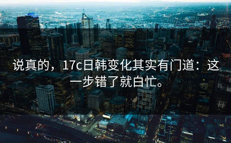 说真的，17c日韩变化其实有门道：这一步错了就白忙。
