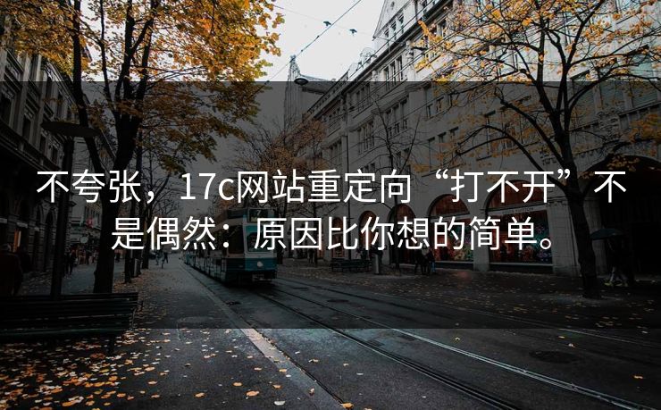 不夸张，17c网站重定向“打不开”不是偶然：原因比你想的简单。