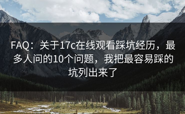 FAQ：关于17c在线观看踩坑经历，最多人问的10个问题，我把最容易踩的坑列出来了