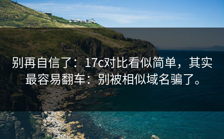 别再自信了：17c对比看似简单，其实最容易翻车：别被相似域名骗了。