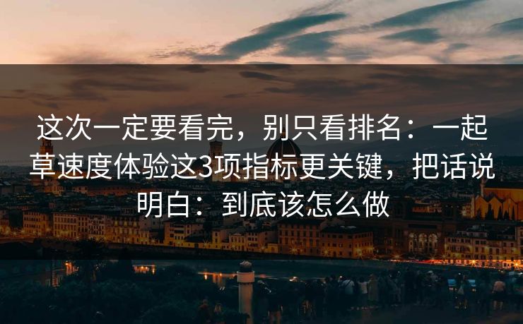 这次一定要看完,别只看排名:一起草速度体验这3项指标更关键,把话说明白:到底该怎么做 这次一定要看完,别只看排名:一起草速度体验这3项指标更关键,把话说明白:到底该怎么做