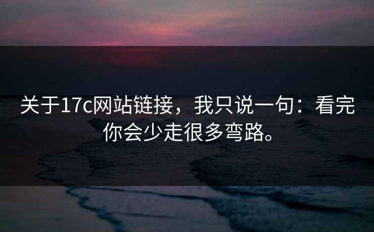 关于17c网站链接，我只说一句：看完你会少走很多弯路。