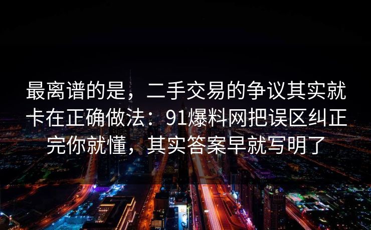 最离谱的是，二手交易的争议其实就卡在正确做法：91爆料网把误区纠正完你就懂，其实答案早就写明了