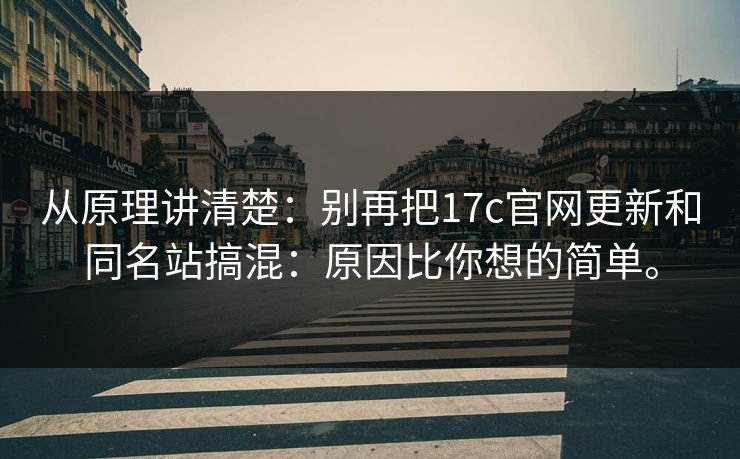 从原理讲清楚：别再把17c官网更新和同名站搞混：原因比你想的简单。