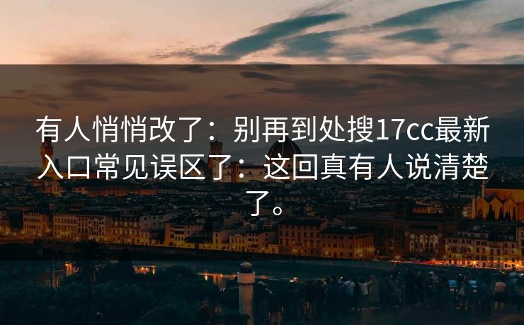 有人悄悄改了：别再到处搜17cc最新入口常见误区了：这回真有人说清楚了。