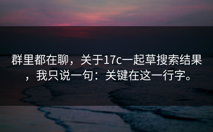 群里都在聊，关于17c一起草搜索结果，我只说一句：关键在这一行字。