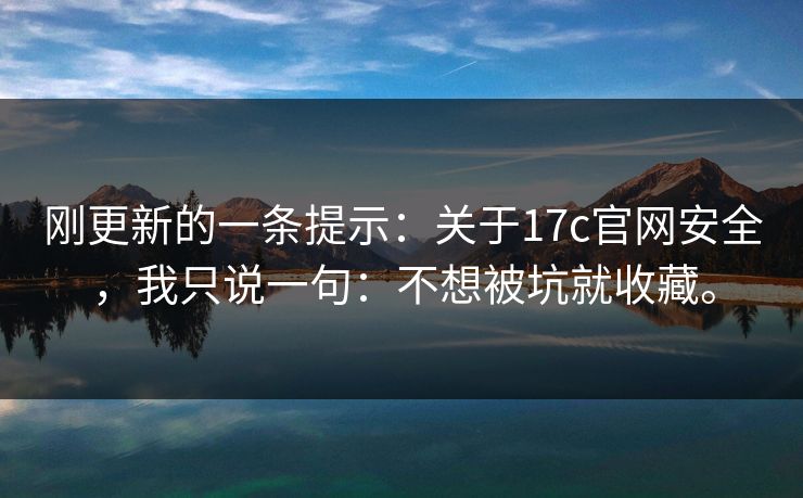 刚更新的一条提示：关于17c官网安全，我只说一句：不想被坑就收藏。