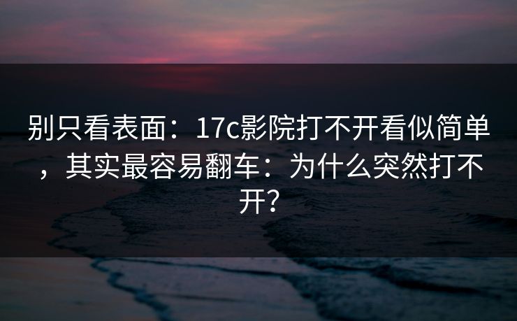 别只看表面：17c影院打不开看似简单，其实最容易翻车：为什么突然打不开？