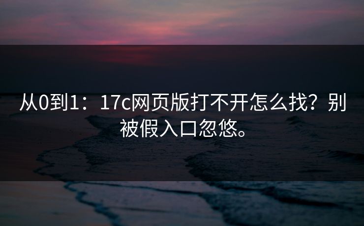 从0到1：17c网页版打不开怎么找？别被假入口忽悠。