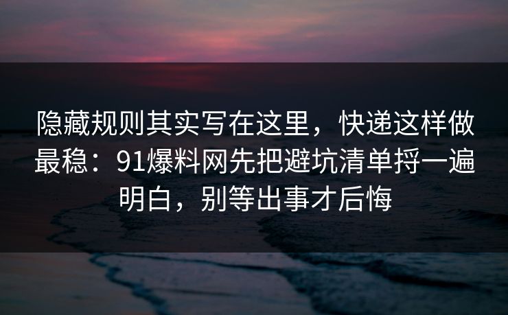 隐藏规则其实写在这里,快递这样做最稳:91爆料网先把避坑清单捋一遍明白,别等出事才后悔 隐藏规则其实写在这里,快递这样做最稳:91爆料网先把避坑清单捋一遍明白,别等出事才后悔