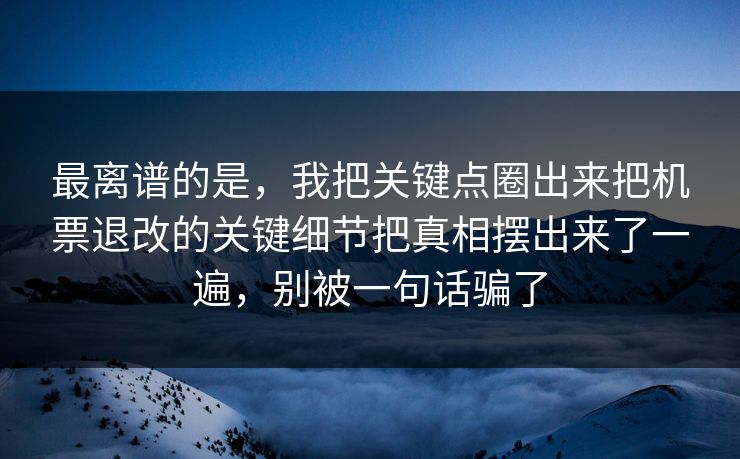 最离谱的是，我把关键点圈出来把机票退改的关键细节把真相摆出来了一遍，别被一句话骗了