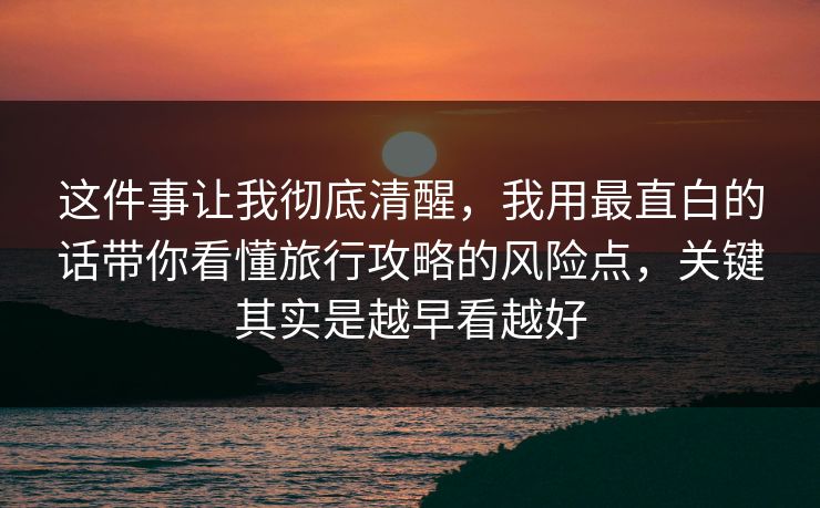 这件事让我彻底清醒，我用最直白的话带你看懂旅行攻略的风险点，关键其实是越早看越好