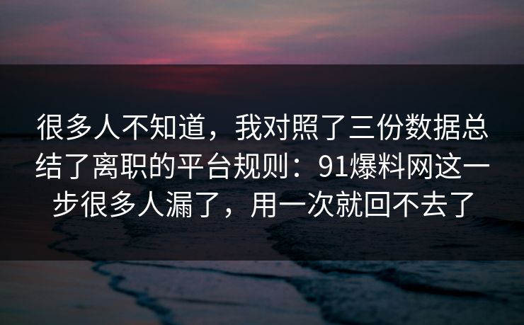 很多人不知道，我对照了三份数据总结了离职的平台规则：91爆料网这一步很多人漏了，用一次就回不去了