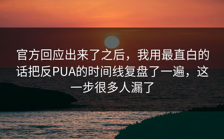 官方回应出来了之后，我用最直白的话把反PUA的时间线复盘了一遍，这一步很多人漏了