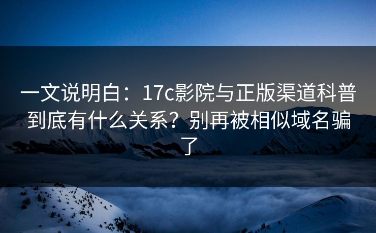 一文说明白:17c影院与正版渠道科普到底有什么关系?别再被相似域名骗了 一文说明白:17c影院与正版渠道科普到底有什么关系?别再被相似域名骗了