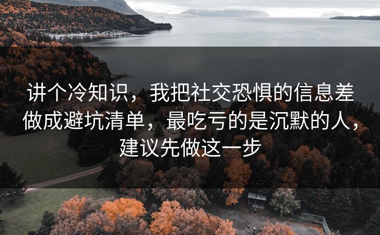 讲个冷知识,我把社交恐惧的信息差做成避坑清单,最吃亏的是沉默的人,建议先做这一步 讲个冷知识,我把社交恐惧的信息差做成避坑清单,最吃亏的是沉默的人,建议先做这一步