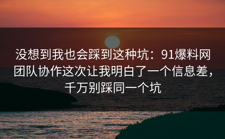 没想到我也会踩到这种坑:91爆料网团队协作这次让我明白了一个信息差,千万别踩同一个坑 没想到我也会踩到这种坑:91爆料网团队协作这次让我明白了一个信息差,千万别踩同一个坑