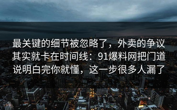 最关键的细节被忽略了，外卖的争议其实就卡在时间线：91爆料网把门道说明白完你就懂，这一步很多人漏了