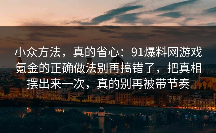 小众方法，真的省心：91爆料网游戏氪金的正确做法别再搞错了，把真相摆出来一次，真的别再被带节奏