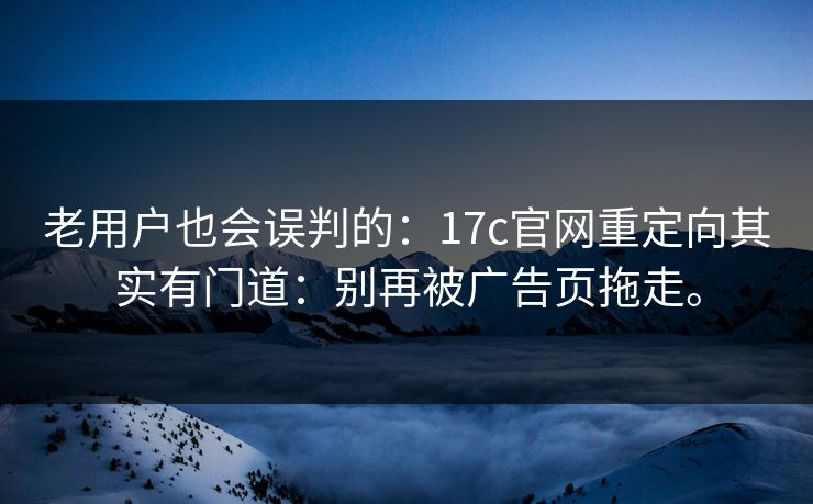 老用户也会误判的：17c官网重定向其实有门道：别再被广告页拖走。