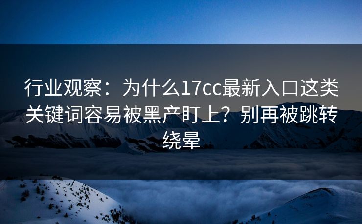 行业观察：为什么17cc最新入口这类关键词容易被黑产盯上？别再被跳转绕晕