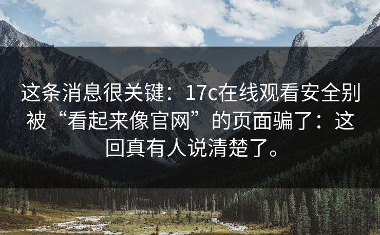 这条消息很关键：17c在线观看安全别被“看起来像官网”的页面骗了：这回真有人说清楚了。
