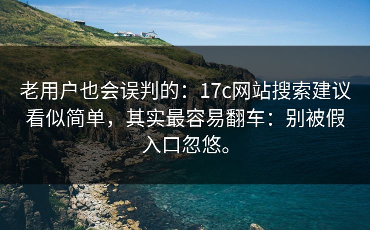 老用户也会误判的：17c网站搜索建议看似简单，其实最容易翻车：别被假入口忽悠。