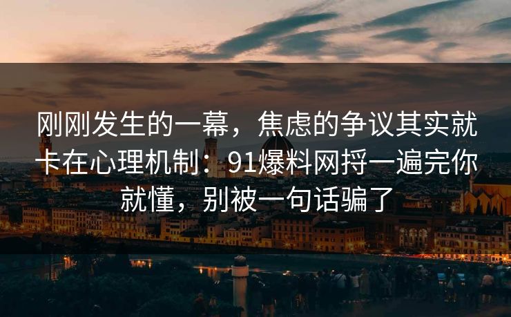 刚刚发生的一幕，焦虑的争议其实就卡在心理机制：91爆料网捋一遍完你就懂，别被一句话骗了