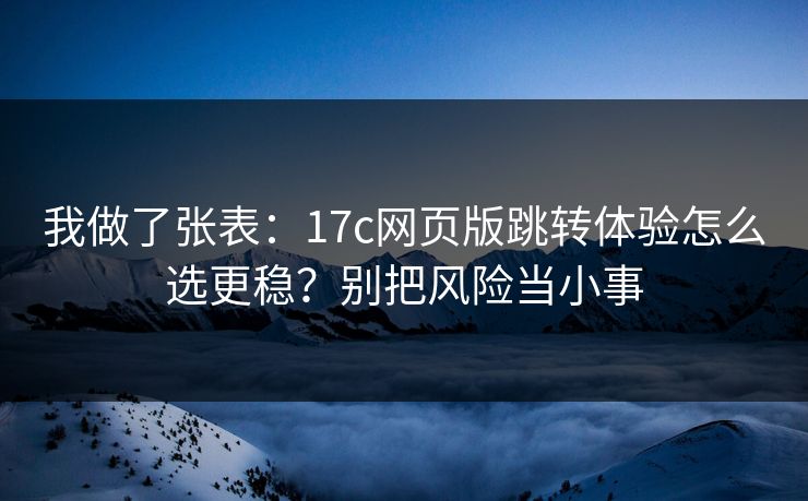 我做了张表：17c网页版跳转体验怎么选更稳？别把风险当小事