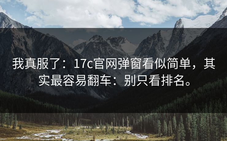我真服了：17c官网弹窗看似简单，其实最容易翻车：别只看排名。