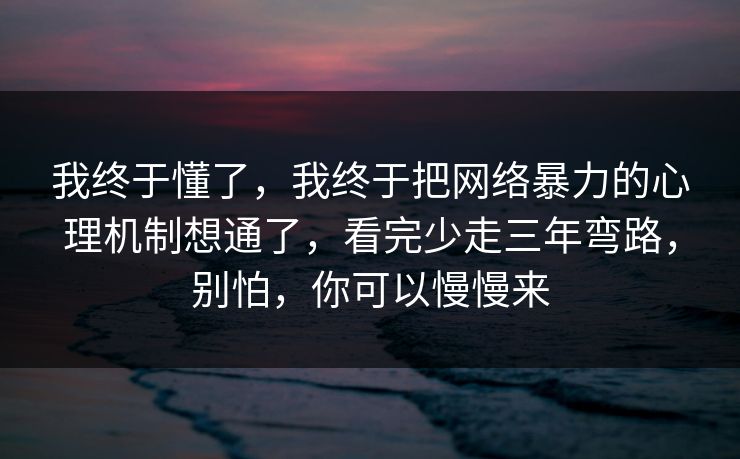 我终于懂了，我终于把网络暴力的心理机制想通了，看完少走三年弯路，别怕，你可以慢慢来