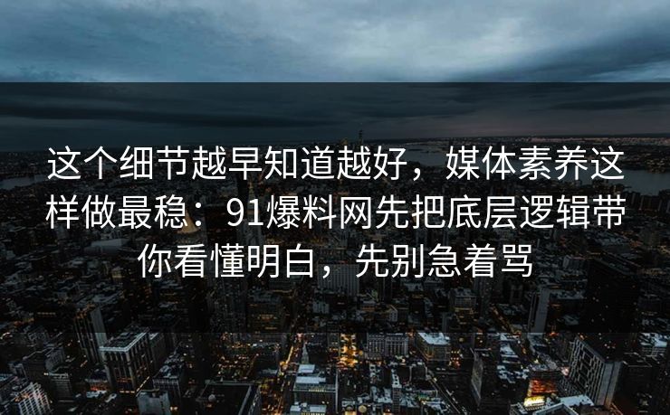 这个细节越早知道越好，媒体素养这样做最稳：91爆料网先把底层逻辑带你看懂明白，先别急着骂