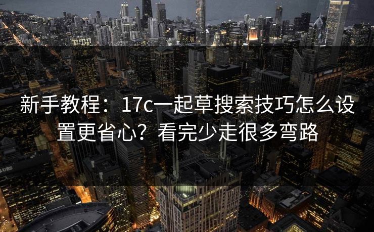 新手教程：17c一起草搜索技巧怎么设置更省心？看完少走很多弯路