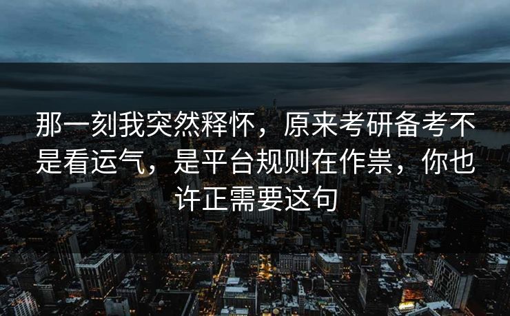 那一刻我突然释怀，原来考研备考不是看运气，是平台规则在作祟，你也许正需要这句