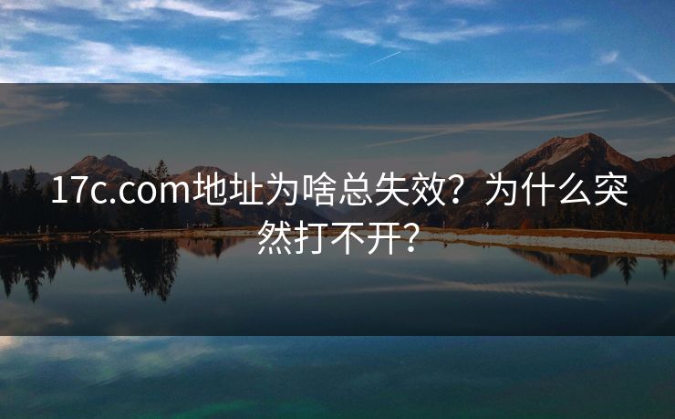 17c.com地址为啥总失效？为什么突然打不开？