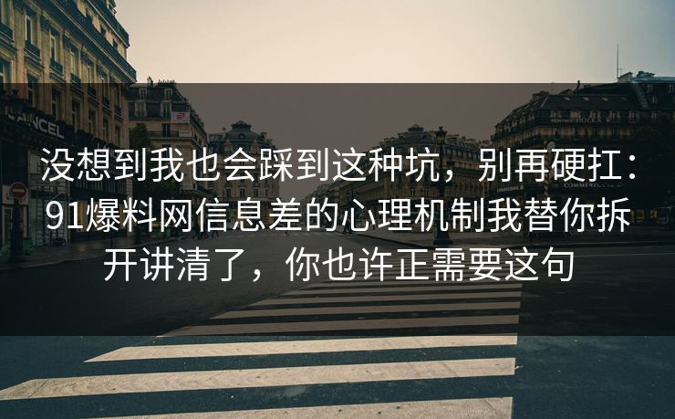没想到我也会踩到这种坑，别再硬扛：91爆料网信息差的心理机制我替你拆开讲清了，你也许正需要这句