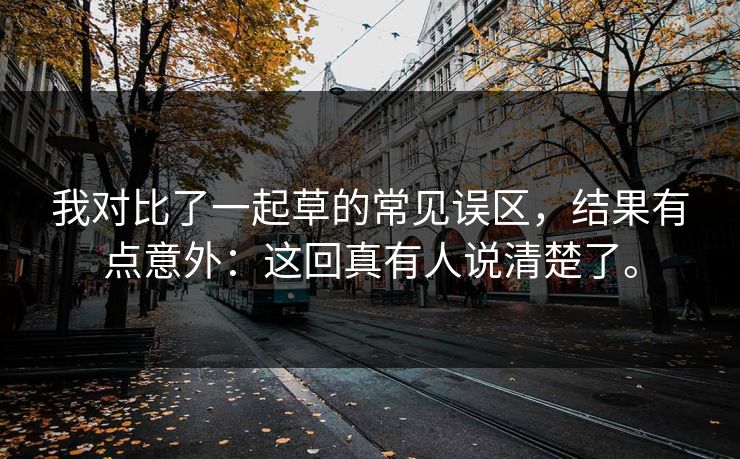 我对比了一起草的常见误区，结果有点意外：这回真有人说清楚了。