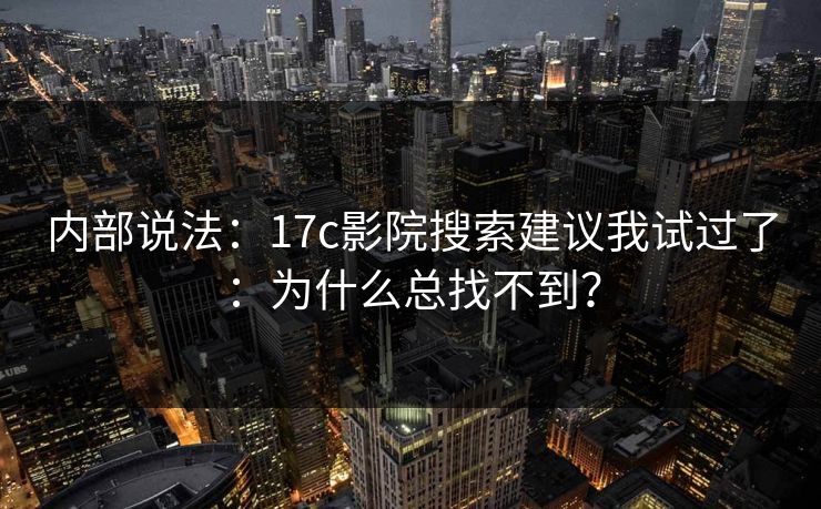 内部说法：17c影院搜索建议我试过了：为什么总找不到？