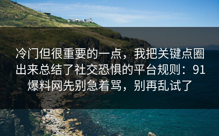 冷门但很重要的一点，我把关键点圈出来总结了社交恐惧的平台规则：91爆料网先别急着骂，别再乱试了