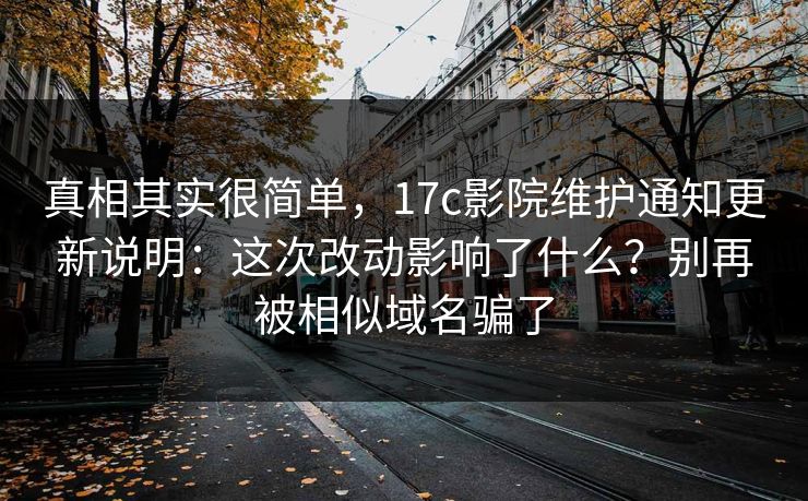 真相其实很简单，17c影院维护通知更新说明：这次改动影响了什么？别再被相似域名骗了