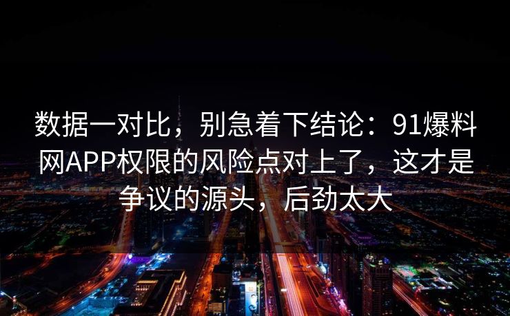 数据一对比，别急着下结论：91爆料网APP权限的风险点对上了，这才是争议的源头，后劲太大