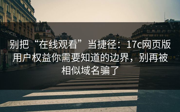 别把“在线观看”当捷径：17c网页版用户权益你需要知道的边界，别再被相似域名骗了