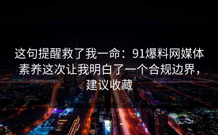 这句提醒救了我一命：91爆料网媒体素养这次让我明白了一个合规边界，建议收藏