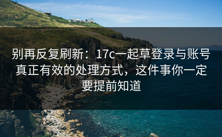 别再反复刷新：17c一起草登录与账号真正有效的处理方式，这件事你一定要提前知道