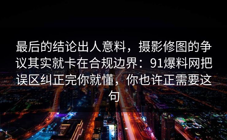 最后的结论出人意料，摄影修图的争议其实就卡在合规边界：91爆料网把误区纠正完你就懂，你也许正需要这句
