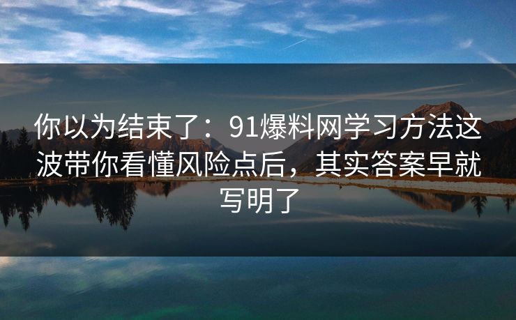 你以为结束了：91爆料网学习方法这波带你看懂风险点后，其实答案早就写明了