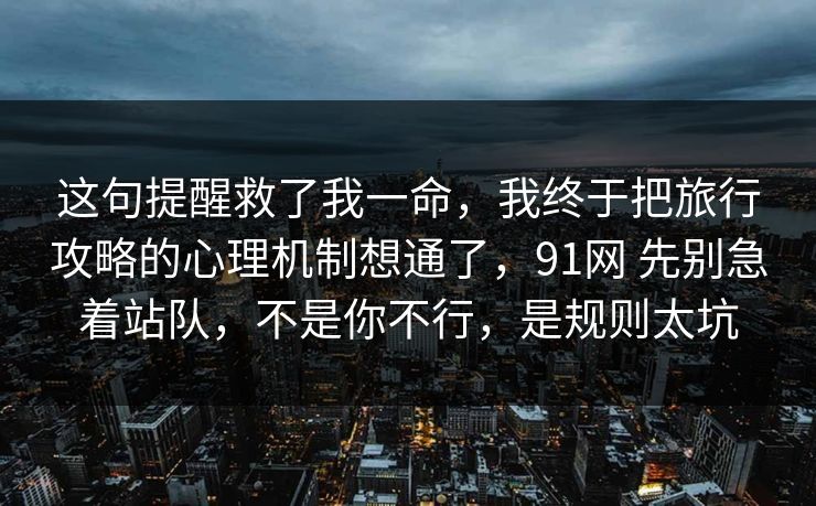 这句提醒救了我一命，我终于把旅行攻略的心理机制想通了，91网 先别急着站队，不是你不行，是规则太坑