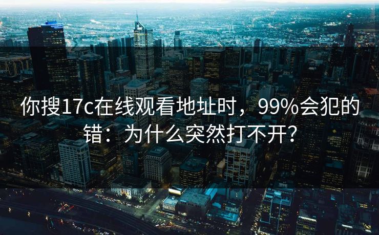 你搜17c在线观看地址时，99%会犯的错：为什么突然打不开？